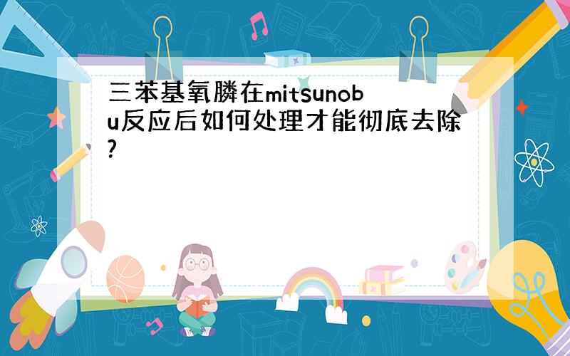 三苯基氧膦在mitsunobu反应后如何处理才能彻底去除?