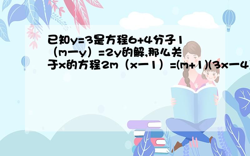 已知y=3是方程6+4分子1（m一y）=2y的解,那么关于x的方程2m（x一1）=(m+1)(3x一4)的解是多少?