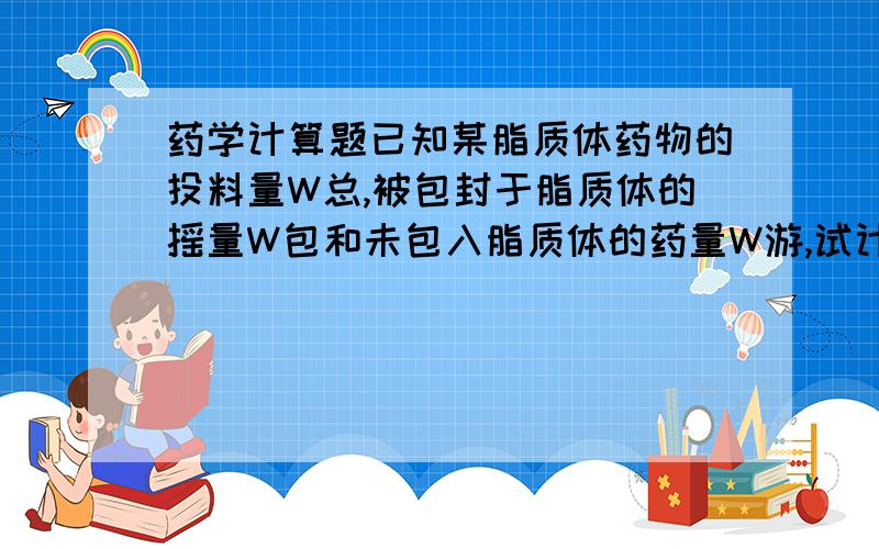 药学计算题已知某脂质体药物的投料量W总,被包封于脂质体的摇量W包和未包入脂质体的药量W游,试计算此药的重量包封率QW%