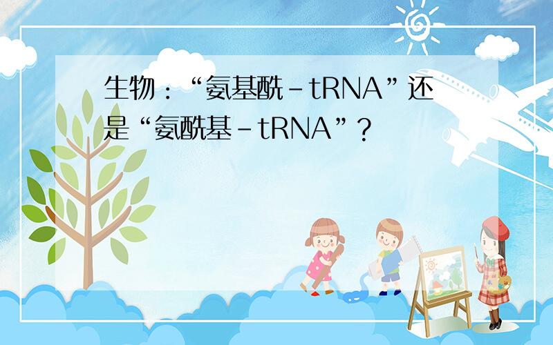 生物：“氨基酰-tRNA”还是“氨酰基-tRNA”?