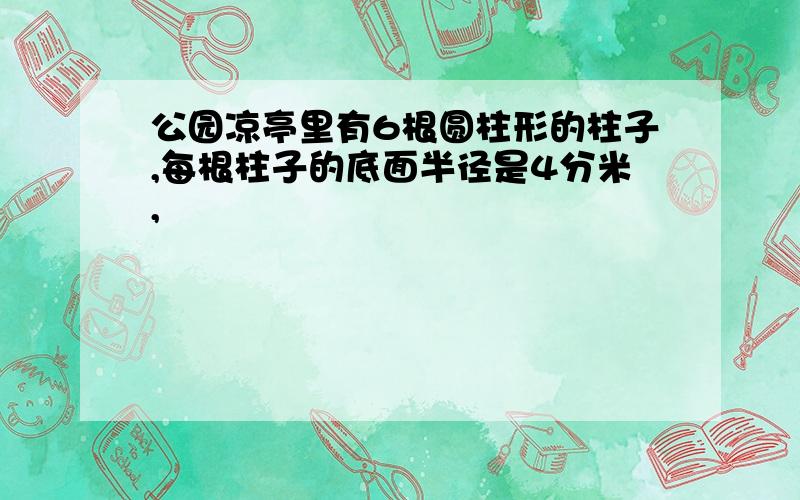 公园凉亭里有6根圆柱形的柱子,每根柱子的底面半径是4分米,