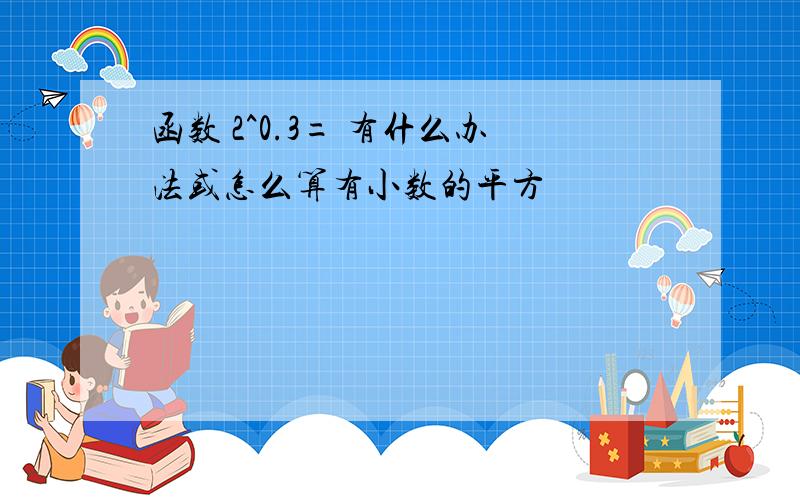 函数 2^0.3= 有什么办法或怎么算有小数的平方