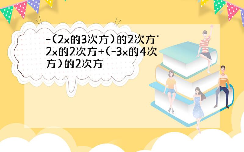 -(2x的3次方)的2次方*2x的2次方+(-3x的4次方)的2次方