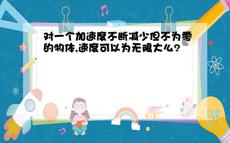 对一个加速度不断减少但不为零的物体,速度可以为无限大么?