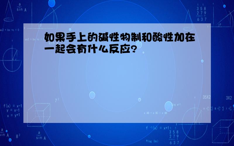 如果手上的碱性物制和酸性加在一起会有什么反应?