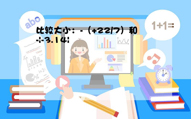 比较大小：-（+22/7）和-|-3.14|