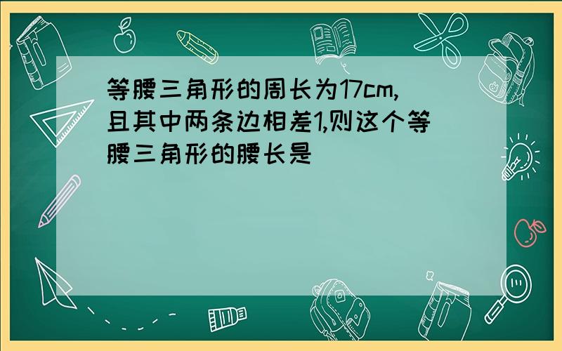 等腰三角形的周长为17cm,且其中两条边相差1,则这个等腰三角形的腰长是（）