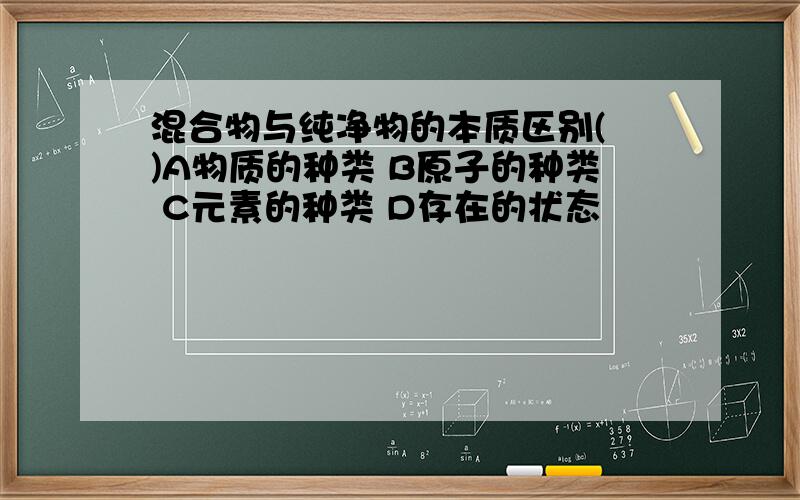 混合物与纯净物的本质区别( )A物质的种类 B原子的种类 C元素的种类 D存在的状态