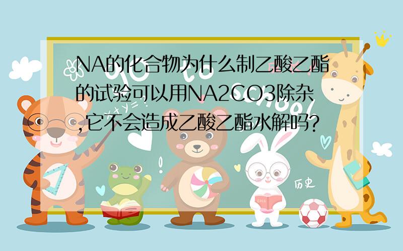 NA的化合物为什么制乙酸乙酯的试验可以用NA2CO3除杂,它不会造成乙酸乙酯水解吗?