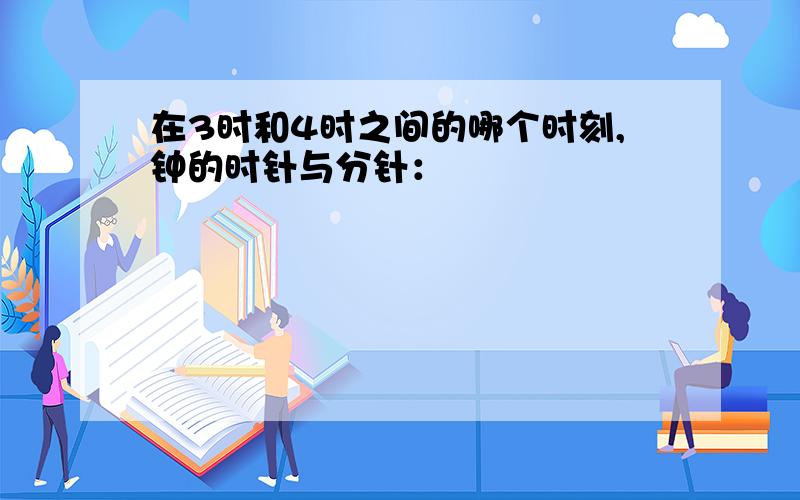 在3时和4时之间的哪个时刻,钟的时针与分针：