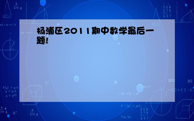 杨浦区2011期中数学最后一题!