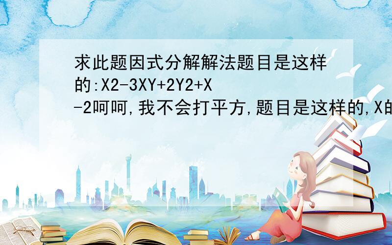 求此题因式分解解法题目是这样的:X2-3XY+2Y2+X-2呵呵,我不会打平方,题目是这样的,X的平方减去3XY加上2Y