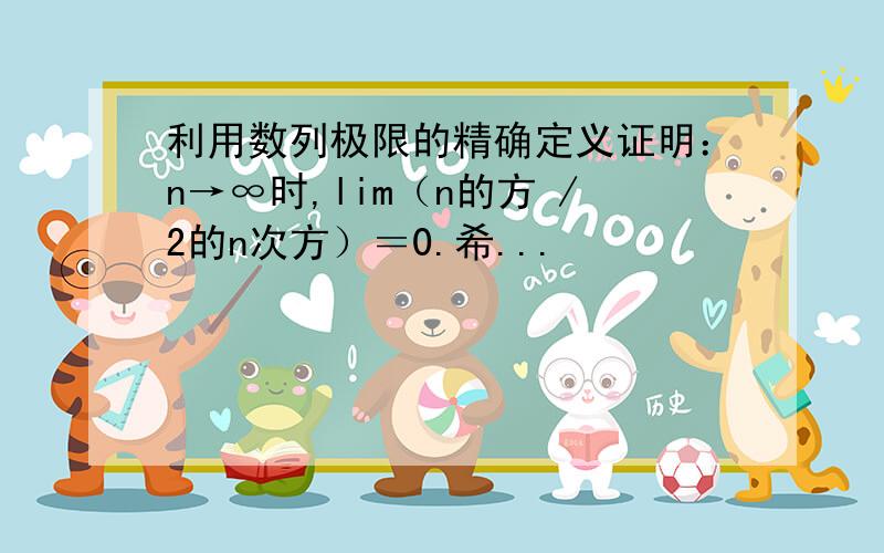 利用数列极限的精确定义证明：n→∞时,lim（n的方 /2的n次方）＝0.希...