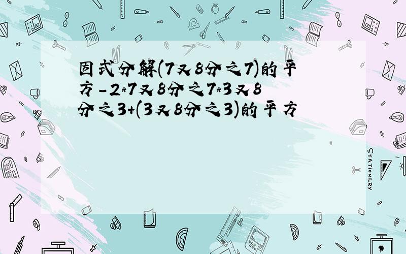 因式分解(7又8分之7)的平方-2*7又8分之7*3又8分之3+(3又8分之3)的平方