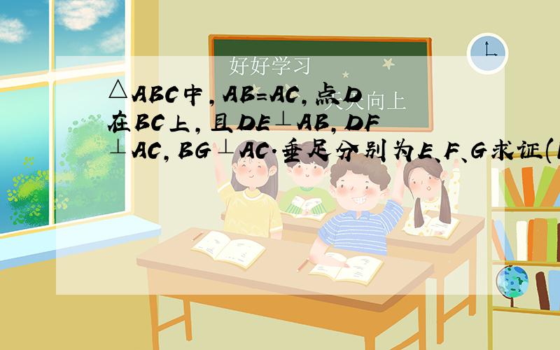 △ABC中,AB=AC,点D在BC上,且DE⊥AB,DF⊥AC,BG⊥AC.垂足分别为E、F、G求证(1)DE+DF=B