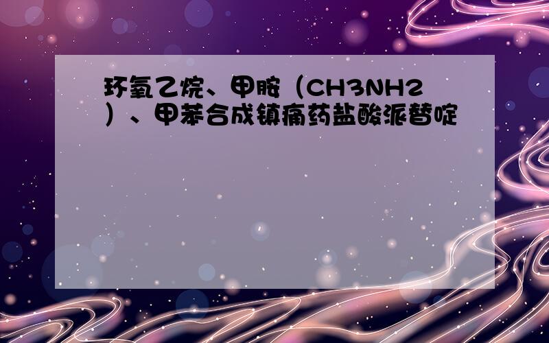 环氧乙烷、甲胺（CH3NH2）、甲苯合成镇痛药盐酸派替啶