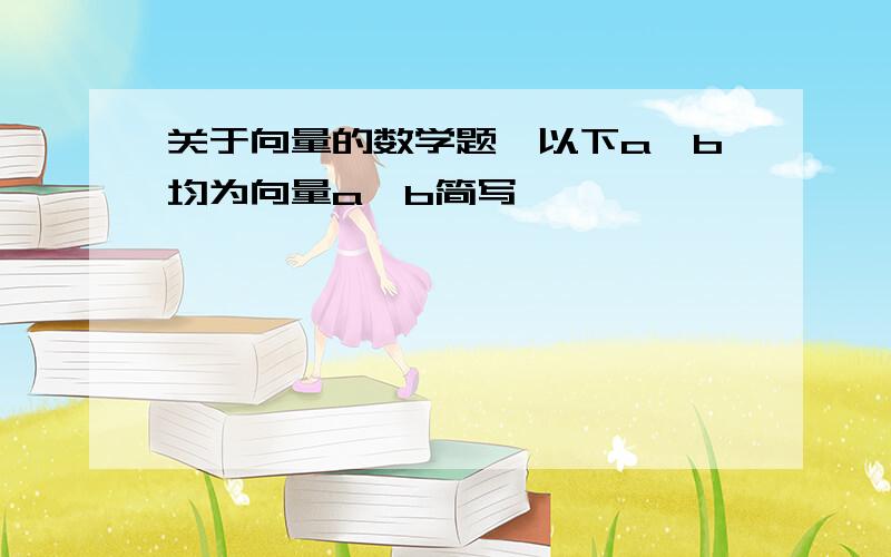 关于向量的数学题,以下a、b均为向量a、b简写,