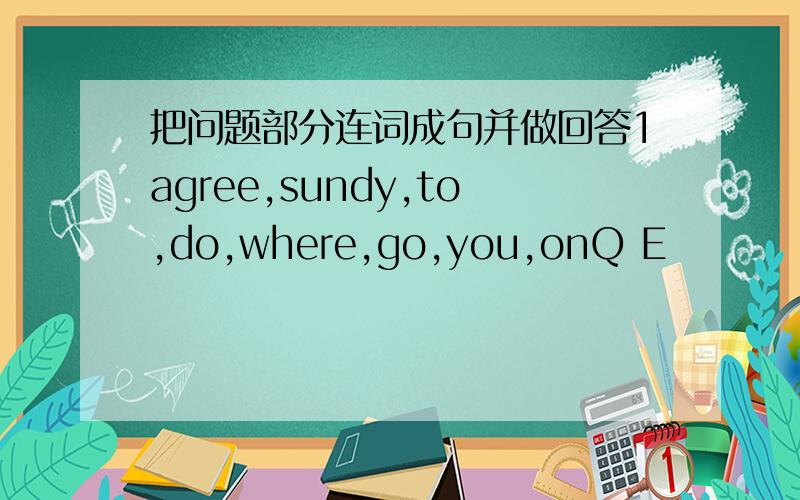 把问题部分连词成句并做回答1agree,sundy,to,do,where,go,you,onQ E