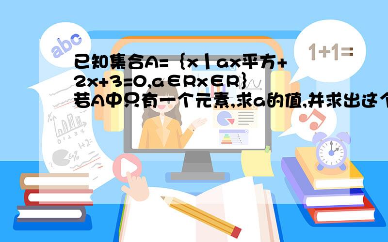 已知集合A=｛x丨ax平方+2x+3=0,a∈Rx∈R｝若A中只有一个元素,求a的值,并求出这个元素