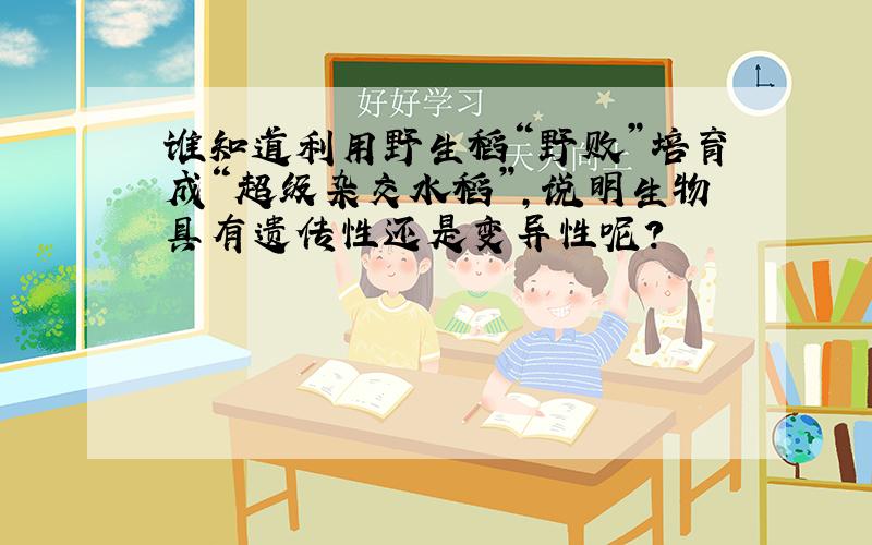 谁知道利用野生稻“野败”培育成“超级杂交水稻”,说明生物具有遗传性还是变异性呢?