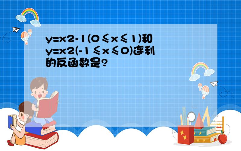 y=x2-1(0≤x≤1)和y=x2(-1≤x≤0)连利的反函数是?