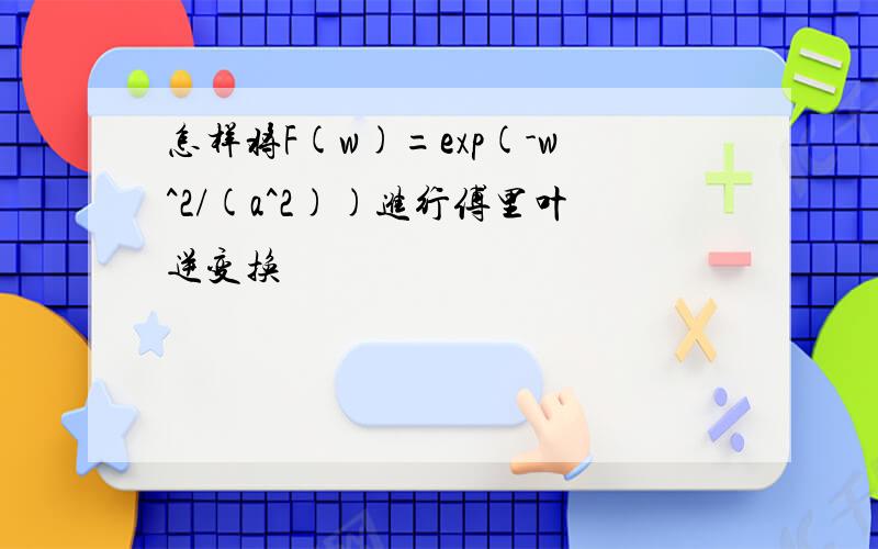 怎样将F(w)=exp(-w^2/(a^2))进行傅里叶逆变换