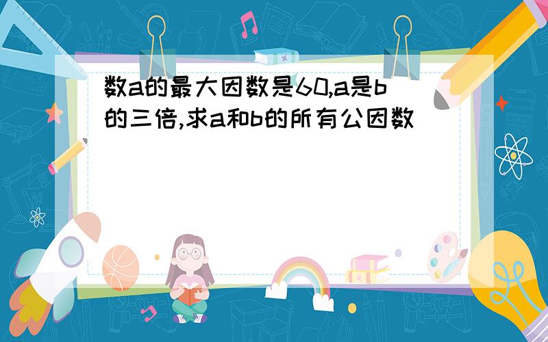 数a的最大因数是60,a是b的三倍,求a和b的所有公因数