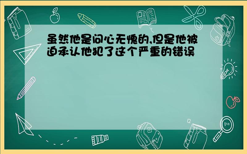 虽然他是问心无愧的,但是他被迫承认他犯了这个严重的错误