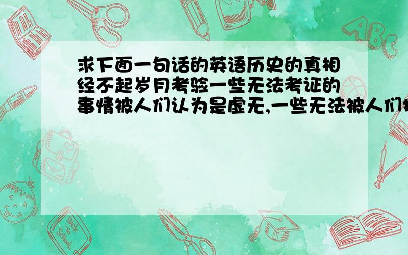 求下面一句话的英语历史的真相经不起岁月考验一些无法考证的事情被人们认为是虚无,一些无法被人们接受或者是从内心产生恐惧的力