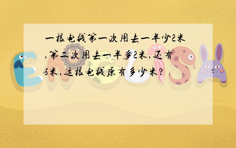 一根电线第一次用去一半少2米,第二次用去一半多2米,还有5米,这根电线原有多少米?