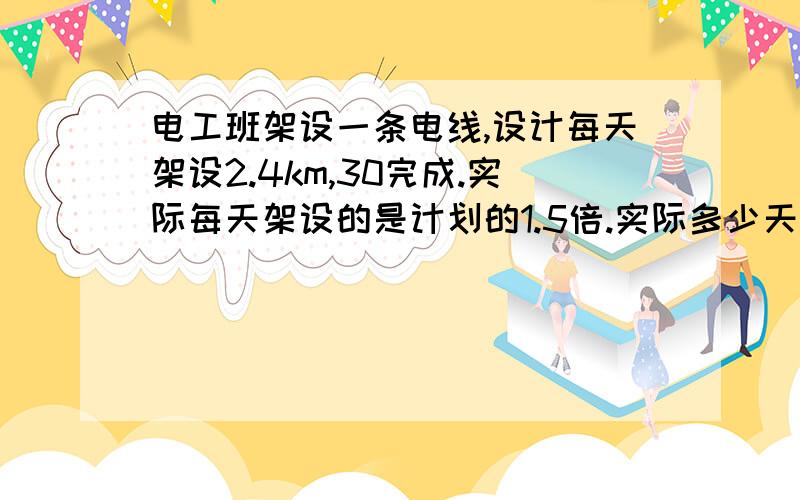 电工班架设一条电线,设计每天架设2.4km,30完成.实际每天架设的是计划的1.5倍.实际多少天可以完成?比计划提前了多