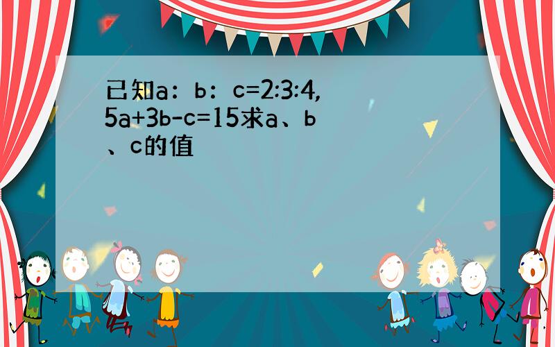 已知a：b：c=2:3:4,5a+3b-c=15求a、b、c的值