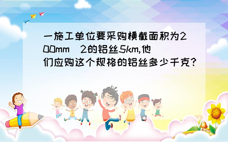 一施工单位要采购横截面积为200mm^2的铝丝5km,他们应购这个规格的铝丝多少千克?