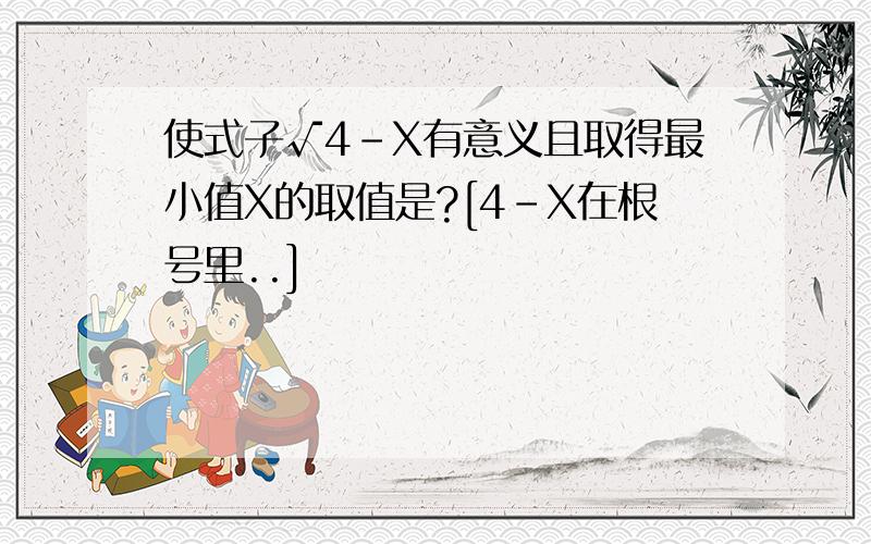 使式子√4-X有意义且取得最小值X的取值是?[4-X在根号里..]