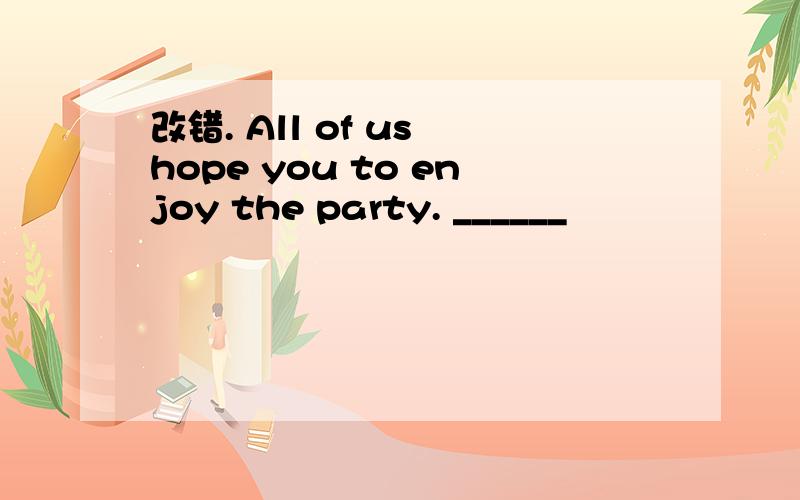 改错. All of us hope you to enjoy the party. ______