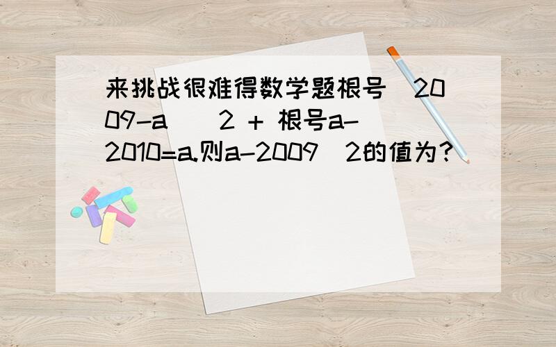 来挑战很难得数学题根号（2009-a）^2 + 根号a-2010=a.则a-2009^2的值为?