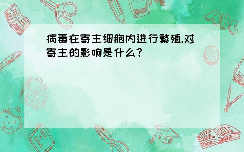 病毒在寄主细胞内进行繁殖,对寄主的影响是什么?