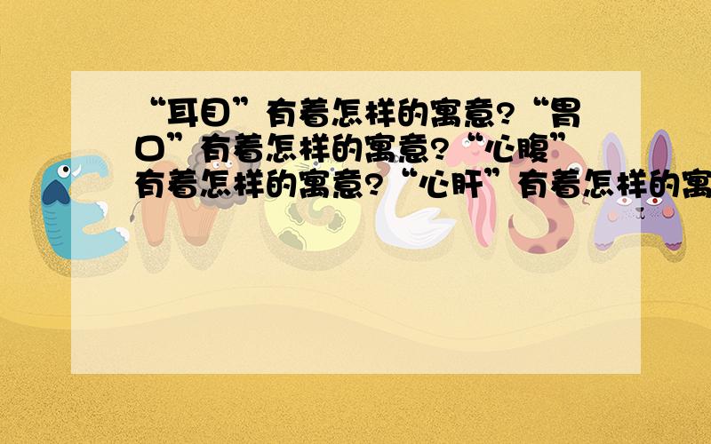 “耳目”有着怎样的寓意?“胃口”有着怎样的寓意?“心腹”有着怎样的寓意?“心肝”有着怎样的寓意?