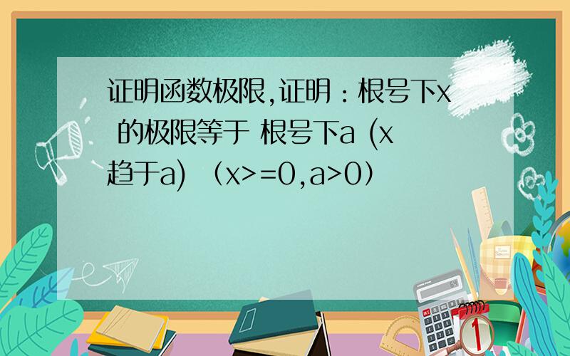 证明函数极限,证明：根号下x 的极限等于 根号下a (x趋于a) （x>=0,a>0）