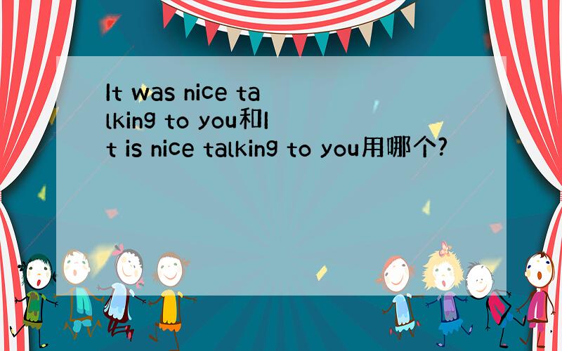 It was nice talking to you和It is nice talking to you用哪个?