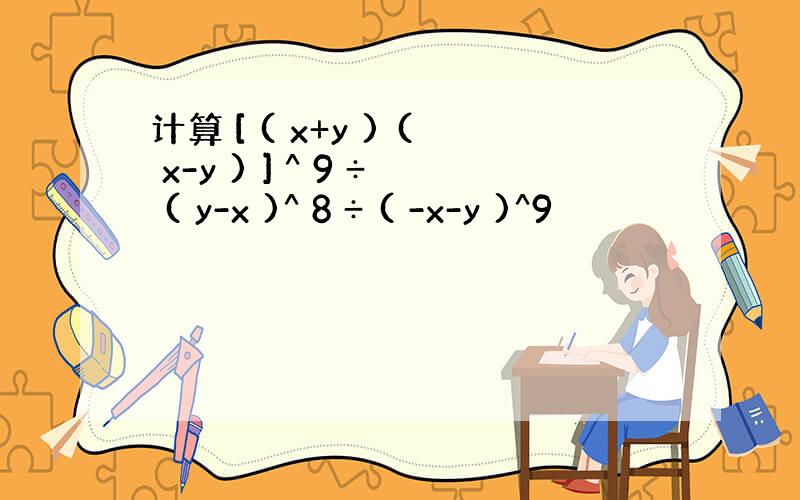 计算 [ ( x+y ) ( x-y ) ] ^ 9 ÷ ( y-x )^ 8 ÷ ( -x-y )^9