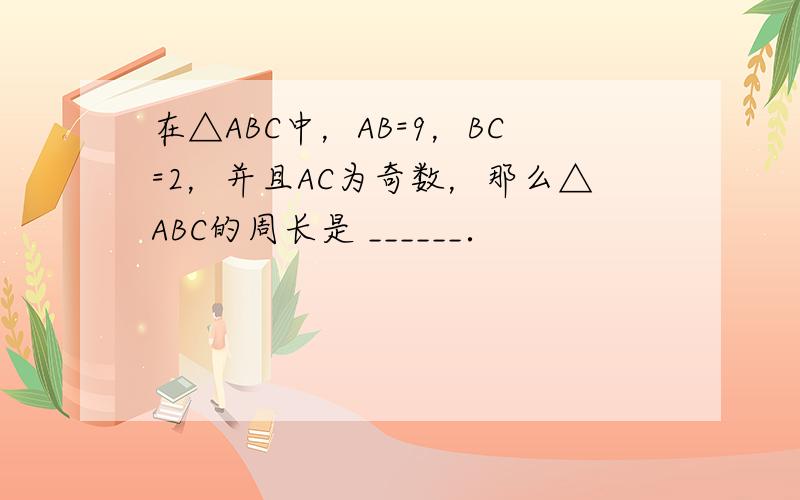 在△ABC中，AB=9，BC=2，并且AC为奇数，那么△ABC的周长是 ______．