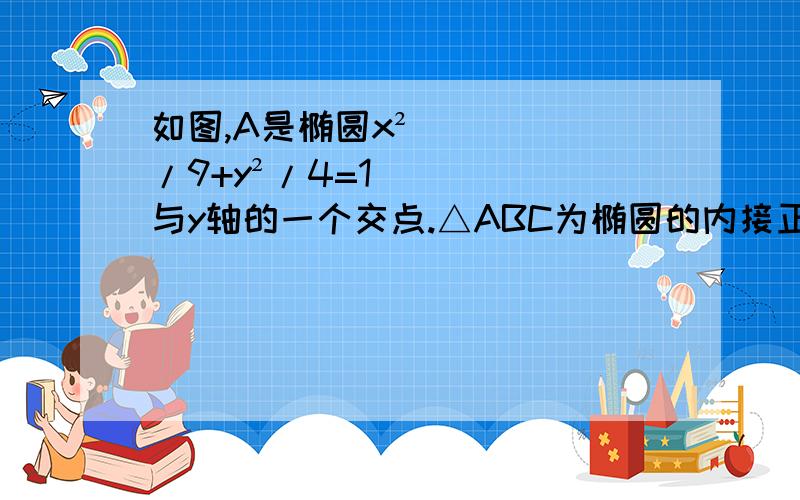 如图,A是椭圆x²/9+y²/4=1与y轴的一个交点.△ABC为椭圆的内接正三角形,则△ABC的边长