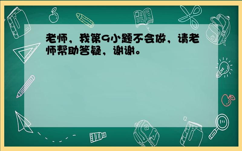 老师，我第9小题不会做，请老师帮助答疑，谢谢。