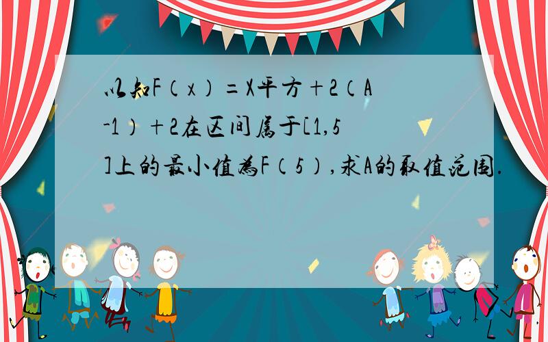 以知F（x）=X平方+2（A-1）+2在区间属于[1,5]上的最小值为F（5）,求A的取值范围.