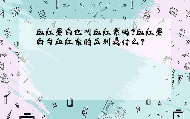 血红蛋白也叫血红素吗?血红蛋白与血红素的区别是什么?