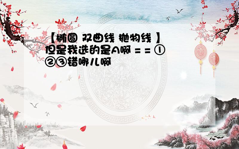 【椭圆 双曲线 抛物线 】 但是我选的是A啊 = = ①②③错哪儿啊