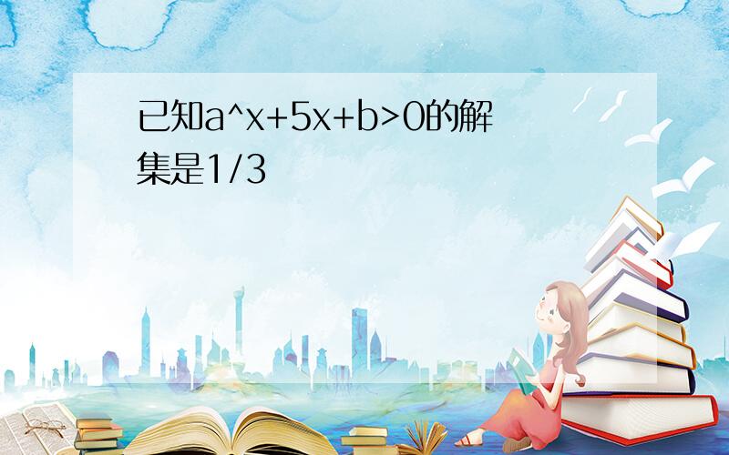 已知a^x+5x+b>0的解集是1/3