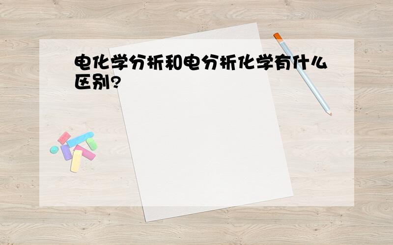 电化学分析和电分析化学有什么区别?