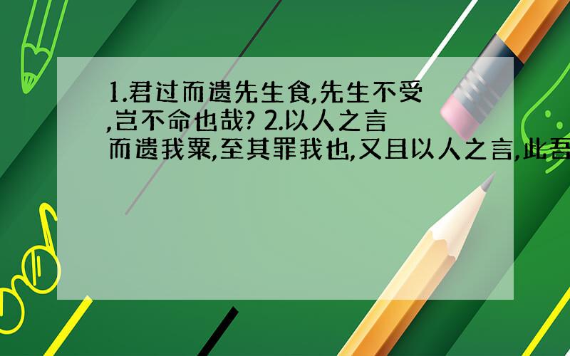 1.君过而遗先生食,先生不受,岂不命也哉? 2.以人之言而遗我粟,至其罪我也,又且以人之言,此吾所以不受也. 3.且人所